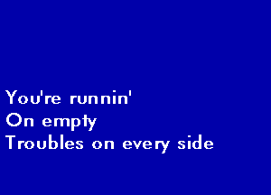 You're runnin'

On empty

Troubles on every side