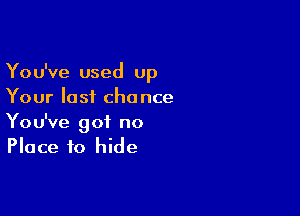 You've used up
Your last chance

You've got no
Place to hide