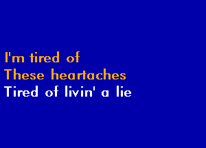 I'm tired of

These heartaches
Tired of Iivin' a lie