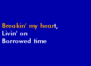 Bret) kin' my heart,

Livin' on
Borrowed time