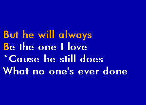 But he will always
Be the one I love

hCause he still does
What no one's ever done