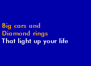 Big cars and

Diamond rings
That light Up your life