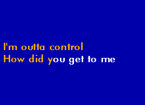 I'm ouffa control

How did you get to me