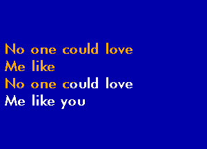 No one could love

Me like

No one could love

Me like you