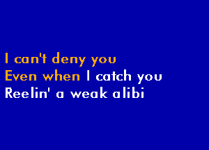 I can't deny you

Even when I catch you
Reelin' a weak alibi