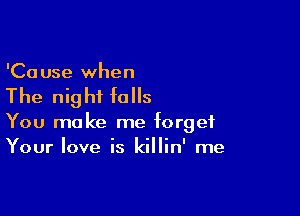 'Ca use when

The nig hf falls

You make me forget
Your love is killin' me