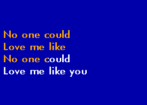 No one could
Love me like

No one could
Love me like you