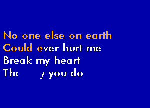 No one else on earth
Could ever hurt me

Break my heart
The I you do