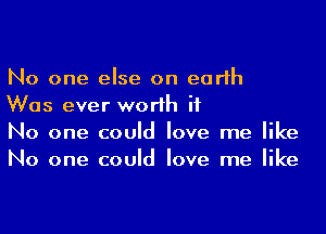 No one else on earth
Was ever worth it

No one could love me like
No one could love me like