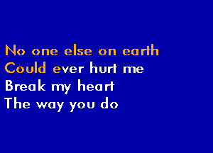 No one else on earth
Could ever hurt me

Break my heart
The way you do