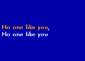 No one like you,

No one like you