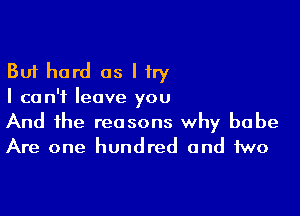 But hard as I try
I can't leave you

And the reasons why babe
Are one hundred and two