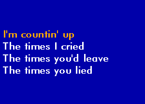 I'm countin' up
The times I cried

The times you'd leave
The times you lied