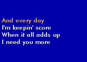 And eve ry day

I'm keepin' score

When it all adds up

I need you more