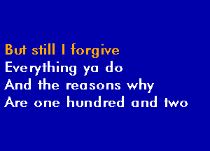 But still I forgive
Everything ya do

And the reasons why
Are one hundred and two