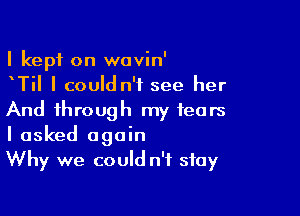 I kept on wovin'
Til I couldn't see her

And through my fears
I asked again
Why we could n'f stay