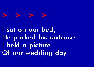 I sat on our bed,

He packed his suitcase
I held a picture
Of our wedding day