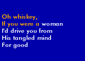 Oh whis key,

If you were a woman

I'd drive you from
His tangled mind
For good