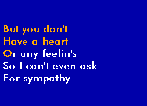 But you don't
Have 0 heart

Or any feelin's
So I can't even ask
For sympathy