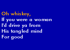 Oh whis key,

If you were a woman

I'd drive ya from
His tangled mind
For good