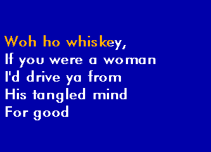 Woh ho whis key,

If you were a woman

I'd drive ya from
His tangled mind
For good