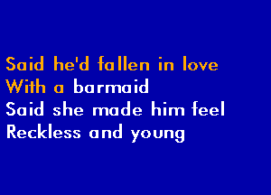 Said he'd fallen in love
With a barmaid

Said she made him feel
Reckless and young