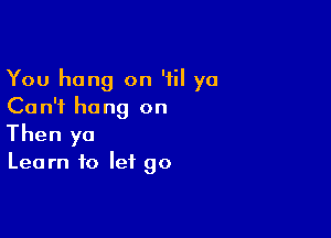 You hang on '1 ya
Can't hang on

Then yo

Learn to let go