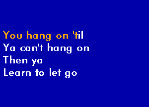 You hang on '1
Ya can't hang on

Then yo

Learn to let go