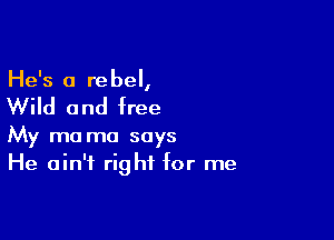 He's 0 rebel,

Wild 0 nd free

My ma ma says
He ain't right for me