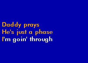 Daddy prays

He's iusi a phase
I'm goin' through