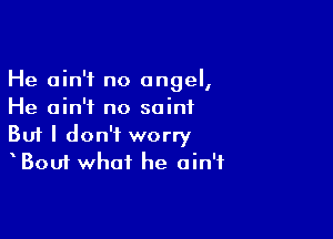 He ain't no angel,
He ain't no saint

Buf I don't worry
Bout what he ain't