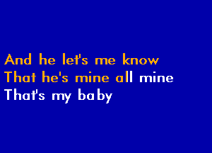 And he let's me know

That he's mine all mine

That's my be by