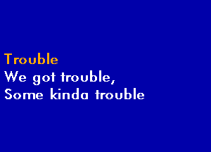 Trouble

We got trouble,
Some kinda trouble