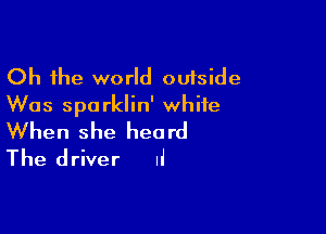 Oh the world outside
Was sparklin' white

When she heard
The driver Ii