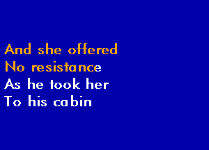 And she offered

No resistance

As he took her

To his ca bin