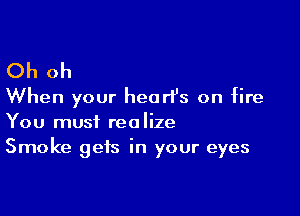 Oh oh
When your hearle on fire

You must realize
Smoke gets in your eyes