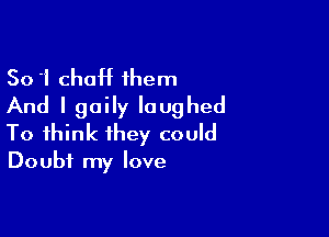 So 'i choH them
And I 90in laughed

To think they could
Doubt my love