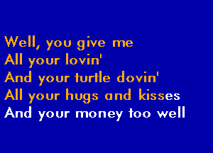 Well, you give me
All your lovin'

And your turtle dovin'
All your hugs and kisses
And your money too well