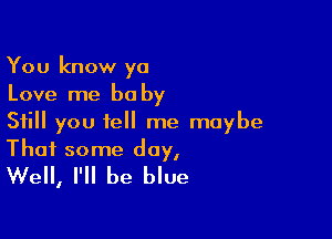 You know ya
Love me be by

Still you tell me maybe

That some day,
Well, I'll be blue