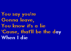 You say you're
Gonna leave,

You know it's a lie

'Cause, that'll be the day
When I die