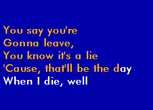 You say you're
Gonna leave,

You know it's a lie

'Cause, that'll be the day
When I die, well