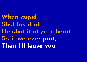 When cupid
Shot his dart

He shot it at your heart
So if we ever part,
Then I'll leave you