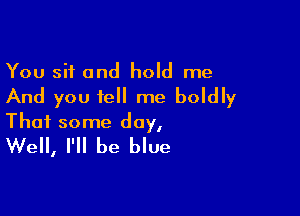 You sit and hold me
And you tell me boldly

Thai some day,
Well, I'll be blue