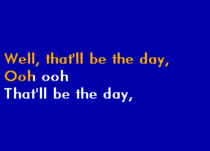 Well, thoi'H be the day,
Ooh ooh

That'll be the day,