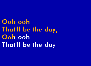 Ooh ooh
That'll be the day,

Ooh ooh
That'll be the day