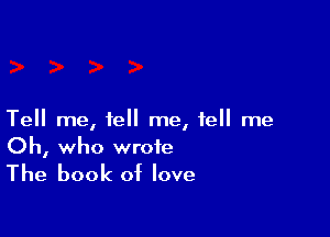 Tell me, tell me, tell me
Oh, who wrote

The book of love