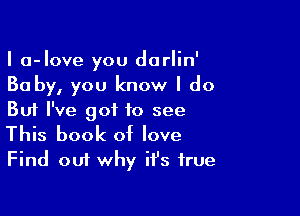 I a-Iove you darlin'
30 by, you know I do

But I've got to see

This book of love
Find out why it's true