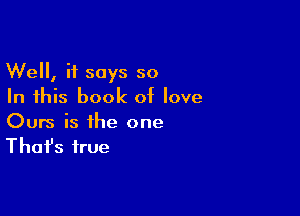Well, it says so
In this book of love

Ours is the one
That's true