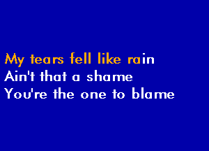 My fears fell like rain

Ain't that a shame
You're the one to blame