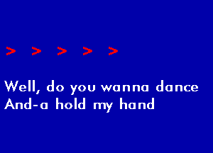Well, do you wanna dance

And-a hold my hand